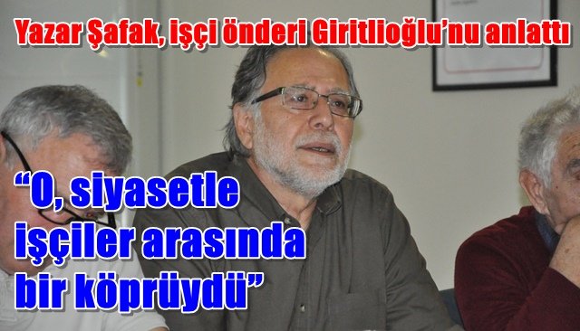 Yazar Şafak, işçi önderi Giritlioğlu’nu anlattı