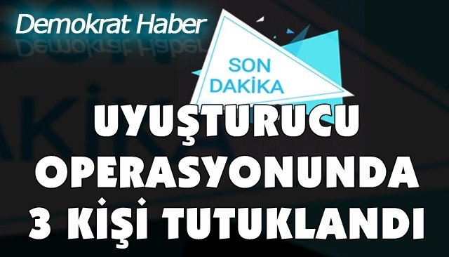 UYUŞTURUCU OPERASYONUNDA 3 KİŞİ TUTUKLANDI