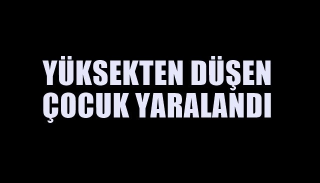 Yüksekten düşen çocuk yaralandı