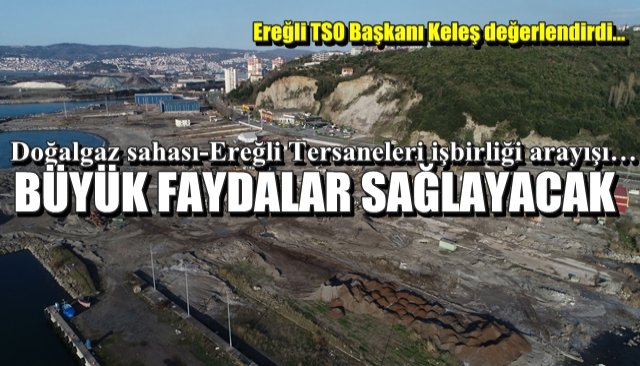 Doğalgaz sahası-Ereğli Tersaneleri işbirliği arayışı… “BÜYÜK FAYDALAR SAĞLAYACAK”