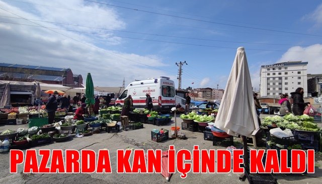 PAZARDA KAN İÇİNDE KALDI