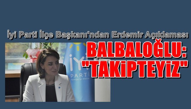 İyi Parti’den ERDEMİR açıklaması… BALBALOĞLU: “TAKİPTEYİZ!”