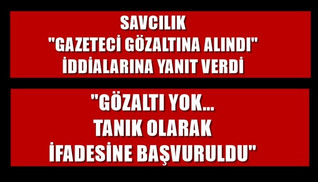 SAVCILIK ´´GAZETECİ GÖZALTINA ALINDI´´ İDDİALARINA YANIT VERDİ