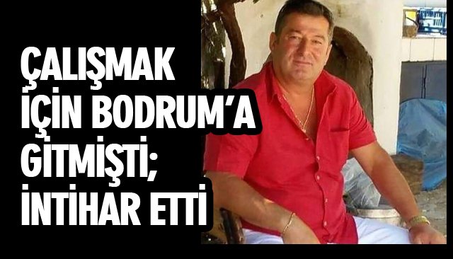 ÇALIŞMAK İÇİN BODRUM’A GİTMİŞTİ; İNTİHAR ETTİ