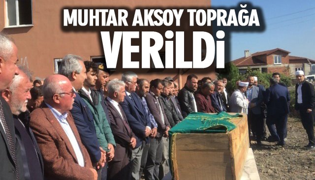 MUHTAR AKSOY TOPRAĞA VERİLDİ