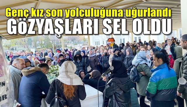 Genç kız son yolculuğuna uğurlandı… GÖZ YAŞLARI SEL OLDU