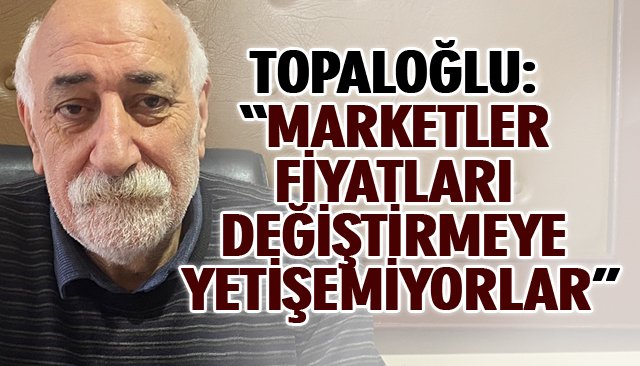 TOPALOĞLU: “MARKETLER FİYATLARI DEĞİŞTİRMEYE YETİŞEMİYORLAR”
