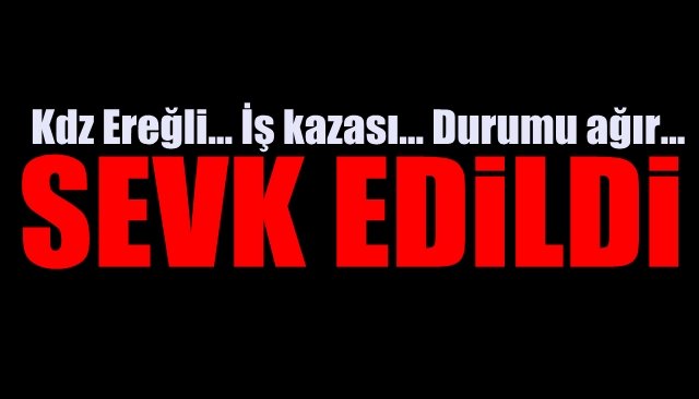 Kdz Ereğli… İş kazası… Durumu ağır… SEVK EDİLDİ