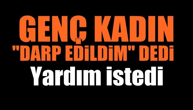 Genç kadın ´´Darp edildim´´ diyerek yardım istedi