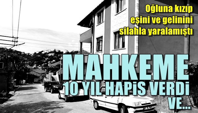 Oğluna kızıp eşini ve gelinini silahla yaralamıştı… CEZASI 10 YIL HAPİS