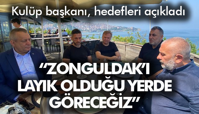 “ZONGULDAK’I LAYIK OLDUĞU YERDE GÖRECEĞİZ”