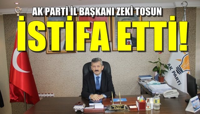 AK Parti İl Başkanı Zeki Tosun… İSTİFA ETTİ!