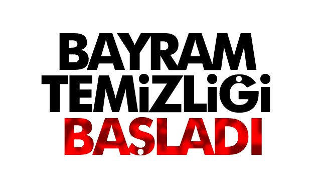 BAYRAM TEMİZLİĞİ BAŞLADI