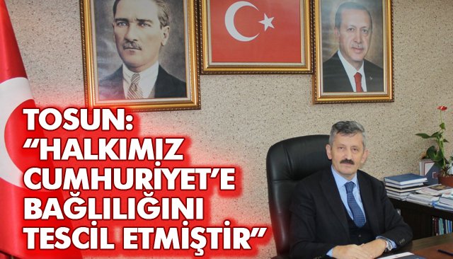 TOSUN: “HALKIMIZ CUMHURİYET’E BAĞLILIĞINI TESCİL ETMİŞTİR”