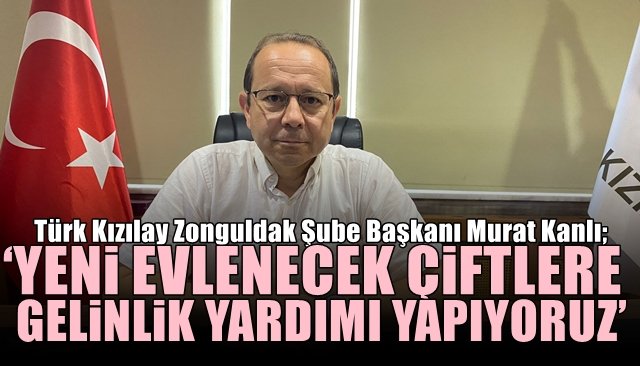 Türk Kızılay Zonguldak Şube Başkanı Murat Kanlı; ‘YENİ EVLENECEK ÇİFTLERE GELİNLİK YARDIMI YAPIYORUZ’