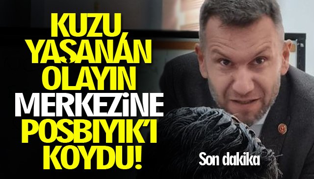 KUZU, YAŞANAN OLAYIN MERKEZİNE POSBIYIK’I KOYDU!