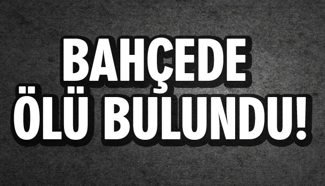 BAHÇEDE ÖLÜ BULUNDU!