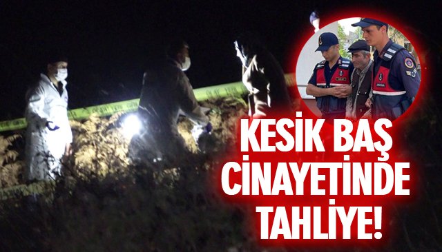 KESİK BAŞ CİNAYETİNDE TAHLİYE! 