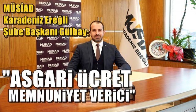 MÜSİAD Karadeniz Ereğli  Şube Başkanı Gülbay: “ASGARİ ÜCRET MEMNUNİYET VERİCİ”