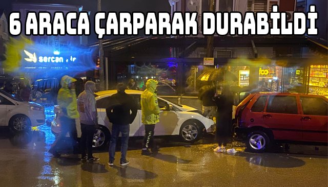 6 ARACA ÇARPARAK DURABİLDİ