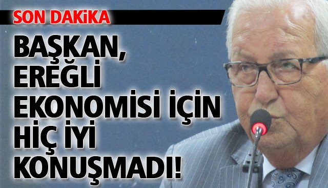 BAŞKAN, EREĞLİ EKONOMİSİ İÇİN HİÇ İYİ KONUŞMADI!