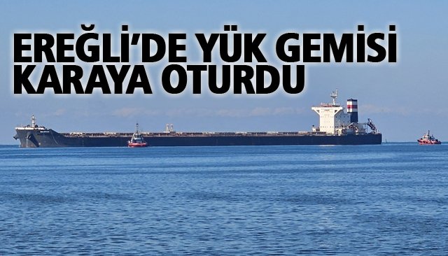 EREĞLİ’DE YÜK GEMİSİ KARAYA OTURDU