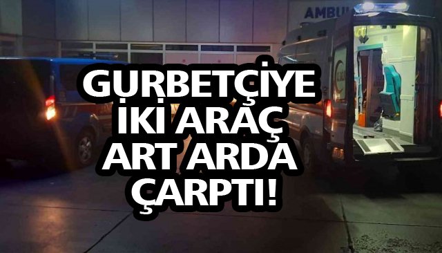 GURBETÇİYE İKİ ARAÇ ART ARDA ÇARPTI!