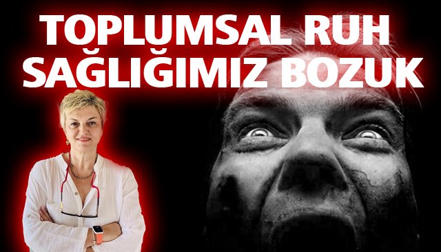 “TOPLUMSAL RUH SAĞLIĞIMIZ BOZUK”