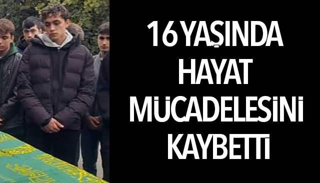 16 YAŞINDA HAYAT MÜCADELESİNİ KAYBETTİ