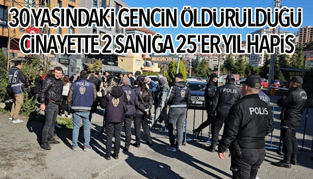 30 YAŞINDAKİ GENCİN ÖLDÜRÜLDÜĞÜ CİNAYETTE 2 SANIĞA 25´ER YIL HAPİS