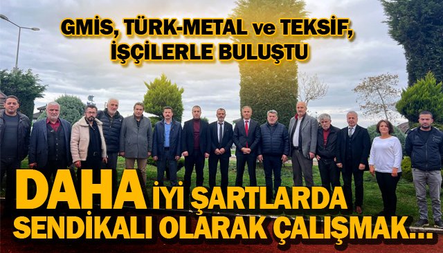 GMİS, TÜRK-METAL VE TEKSİF, İŞÇİLERLE BULUŞTU