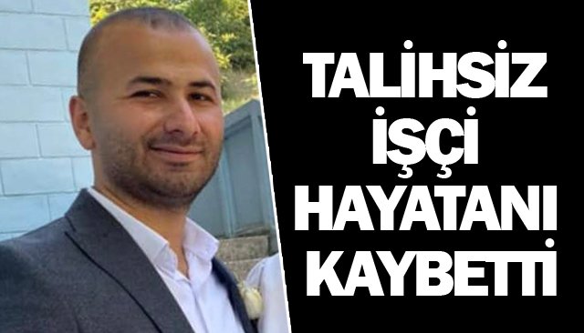 TALİHSİZ İŞÇİ HAYATINI KAYBETTİ