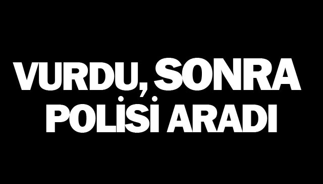 VURDU, SONRA POLİSİ ARADI