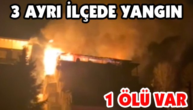 3 AYRI İLÇEDE YANGIN 1 ÖLÜ