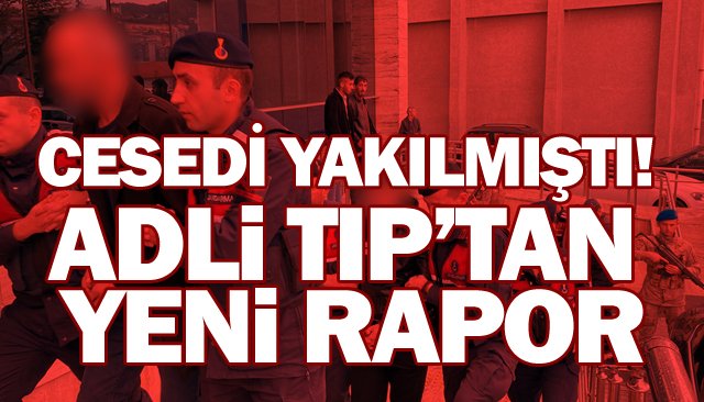 CESEDİ YAKILMIŞTI! ADLİ TIP’TAN YENİ RAPOR