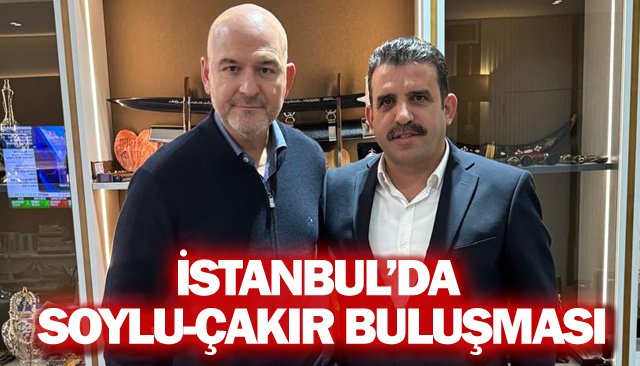 İSTANBUL’DA SOYLU-ÇAKIR BULUŞMASI