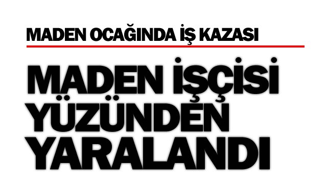 MADENCİ YÜZÜNDEN YARALANDI