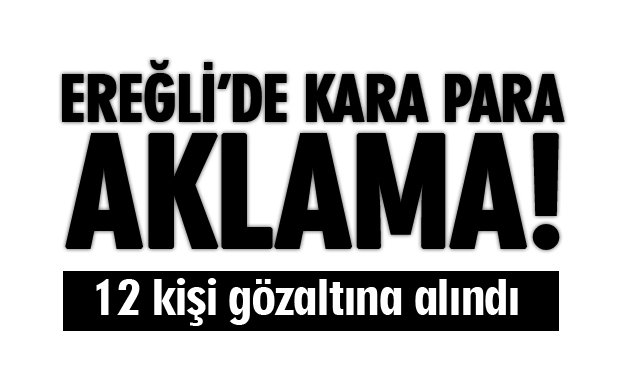 EREĞLİ’DE KARA PARA AKLAMA!