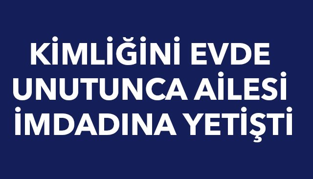 KİMLİĞİNİ EVDE UNUTUNCA AİLESİ İMDADINA YETİŞTİ