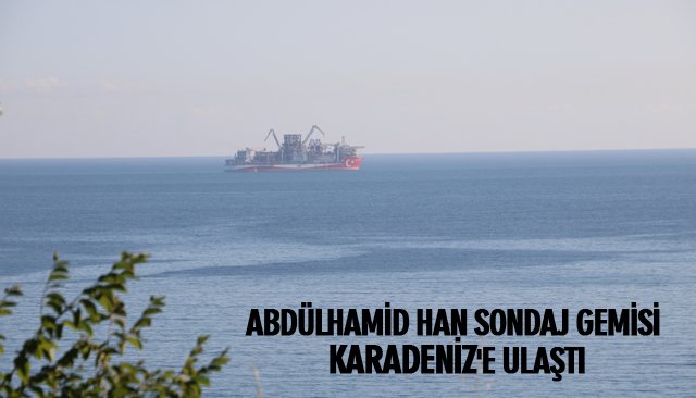 ABDÜLHAMİD HAN SONDAJ GEMİSİ KARADENİZ´E ULAŞTI