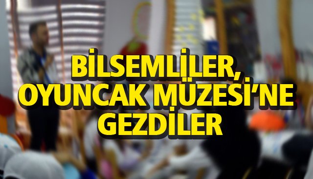 BİLSEMLİLER, OYUNCAK MÜZESİ’NE GEZDİLER