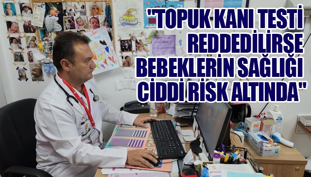 ´´TOPUK KANI TESTİ REDDEDİLİRSE BEBEKLERİN SAĞLIĞI CİDDİ RİSK ALTINDA´´