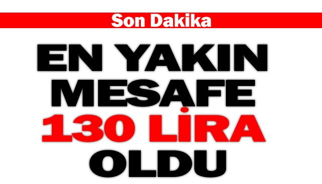 EN YAKIN MESAFE 130 LİRA OLDU