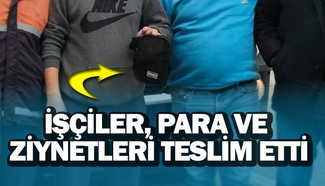 İŞÇİLER, PARA VE ZİYNETLERİ TESLİM ETTİ