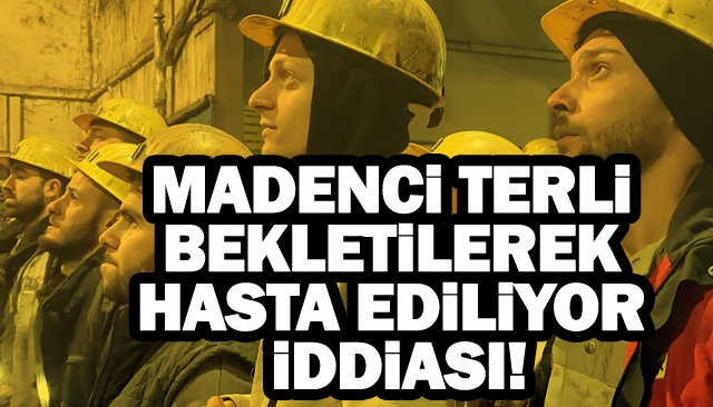 MADENCİ TERLİ BEKLETİLEREK HASTA EDİLİYOR İDDİASI!