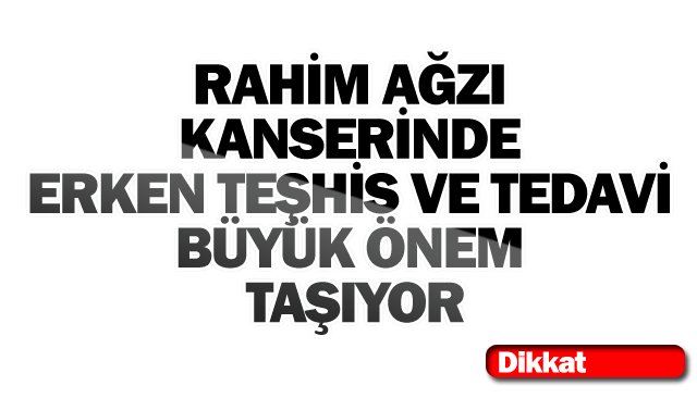 RAHİM AĞZI KANSERİNDE  ERKEN TEŞHİS VE TEDAVİ  BÜYÜK ÖNEM TAŞIYOR