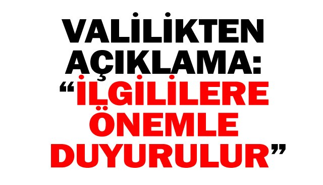 VALİLİKTEN AÇIKLAMA:  “İLGİLİLERE ÖNEMLE  DUYURULUR”