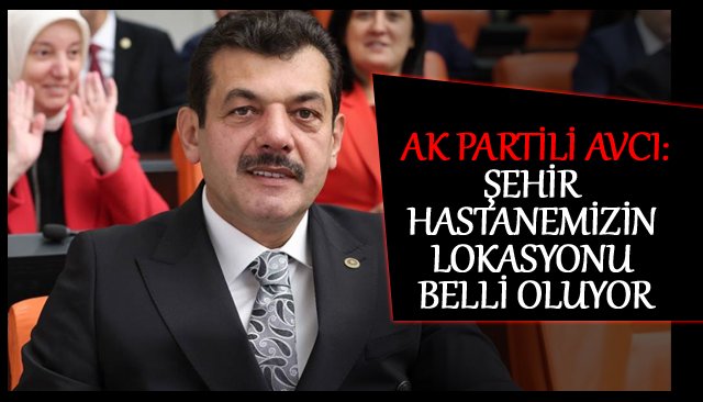 AKPARTİLİ AVCI: ŞEHİR HASTANEMİZİN LOKASYONU BELLİ OLUYOR