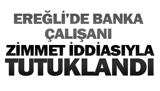 BANKA ÇALIŞANI ZİMMET İDDİASIYLA TUTUKLANDI