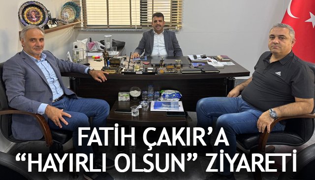 ÇAKIR’A “HAYIRLI OLSUN” ZİYARETİ